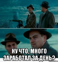  Ну что, много заработал за день?