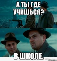 А ты где учишься? В школе.