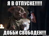 Я В ОТПУСКЕ!!!!! ДОББИ СВОБОДЕН!!!