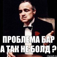 проблема бар а так не болд ?