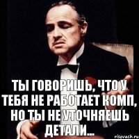 Ты говоришь, что у тебя не работает комп, но ты не уточняешь детали...