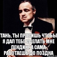 Тань, ты просишь чтобы я дал тебе сделать мне лендинг а сама работаешь до поздна