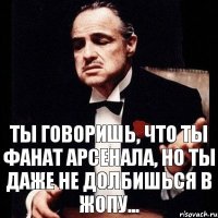 Ты говоришь, что ты фанат Арсенала, но ты даже не долбишься в жопу...