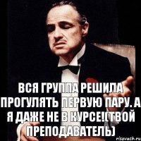 Вся группа решила прогулять первую пару. А я даже не в курсе!(Твой преподаватель)