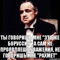 Ты говоришь мне "Это же Боруссия", а сам не проявляешь уважения, не говоришь мне "Рахмет"