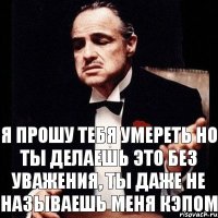 я прошу тебя умереть но ты делаешь это без уважения, ты даже не называешь меня кэпом