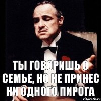 Ты говоришь о семье, но не принес ни одного пирога