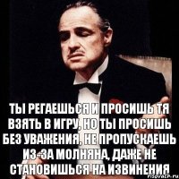 Ты регаешься и просишь тя взять в игру, но ты просишь без уважения, не пропускаешь из-за молняна, даже не становишься на извинения