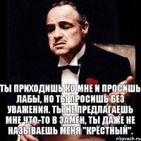 Ты приходишь ко мне и просишь лабы, но ты просишь без уважения. Ты не предлагаешь мне что-то в замен, ты даже не называешь меня "Крёстный".