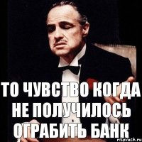 То чувство когда не получилось ограбить банк