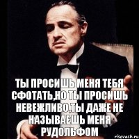 Ты просишь меня тебя сфотать,но ты просишь невежливо,ты даже не называешь меня Рудольфом