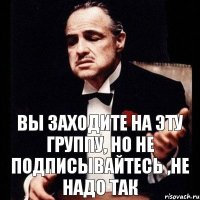 Вы заходите на эту группу, но не подписывайтесь ,не надо так