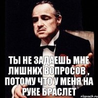 Ты не задаешь мне лишних вопросов , потому что у меня на руке браслет