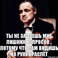 Ты не задаешь мне лишних вопросов , потому что сам видишь на руке браслет