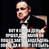 Вот и снова день пршел,да и нахуй он пошел,завтра будет день опять,да и в рот его ебать