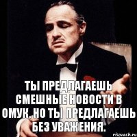 ты предлагаешь смешные новости в омук, но ты предлагаешь без уважения.