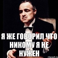 Я же говорил что никому я не нужен