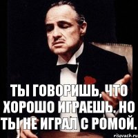 Ты говоришь, что хорошо играешь. Но ты не играл с Ромой.