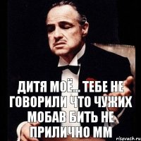 дитя моё... тебе не говорили что чужих мобав бить не прилично мм