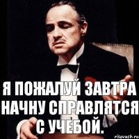 Я пожалуй завтра начну справлятся с учебой.