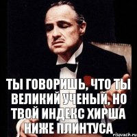 Ты говоришь, что ты великий ученый, но твой индекс Хирша ниже плинтуса