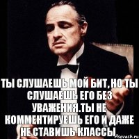 Ты слушаешь мой бит, но ты слушаешь его без уважения.Ты не комментируешь его и даже не ставишь классы.