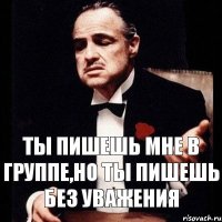 Ты пишешь мне в группе,но ты пишешь без уважения