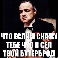 что если я скажу тебе что я сел твой бутерброд