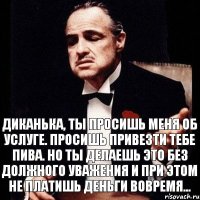 Диканька, ты просишь меня об услуге. Просишь привезти тебе пива. Но ты делаешь это без должного уважения и при этом не платишь деньги вовремя...