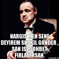 Nargis men sene deyirem shakil gonder , san ise sohbet firladirsan.