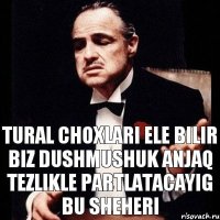 Tural choxlari ele bilir biz dushmushuk anjaq tezlikle partlatacayig bu sheheri