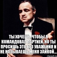 Ты хочешь, чтобы я командовал партией, но ты просишь это без уважения и не называешь меня зайкой...