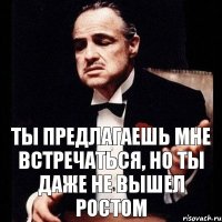 Ты предлагаешь мне встречаться, но ты даже не вышел ростом