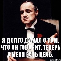 Я долго думал о том, что он говорит. Теперь у меня есть цель.