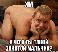 Хм А чего ты такой занятой мальчик?