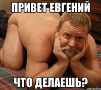 Привет Евгений Что делаешь?