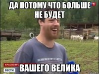 да потому что больше не будет вашего велика