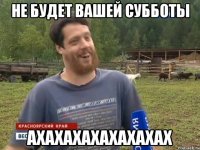 Не будет вашей субботы АХАХАХАХАХАХАХАХ