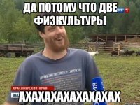 Да потому что две физкультуры АХАХАХАХАХАХАХАХ