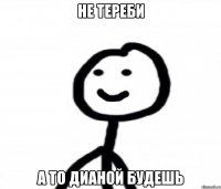 Не тереби А то дианой будешь