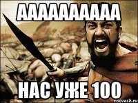 АААААААААА НАС УЖЕ 100