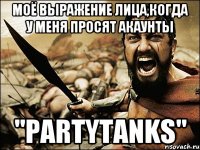 Моё выражение лица,когда у меня просят акаунты "PartyTanks"