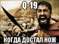 q-19 когда достал нож