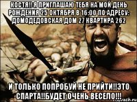 КОСТЯ!! Я приглашаю тебя на мой день рождения 25 октября в 16:00 По адресу: Домодедовская Дом 27 квартира 262 И только попробуй не прийти!!Это спарта!!будет очень весело!!!