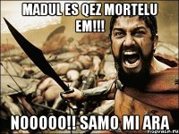 Madul es qez mortelu em!!! Nooooo!! Samo mi ara