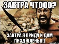 Завтра чтооо? Завтра я приду и дам пиздюлены!!!