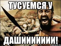 ТУСУЕМСЯ У ДАШИИИИИИИ!