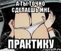 А ты точно сделаешь мне Практику