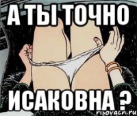 а ты точно Исаковна ?