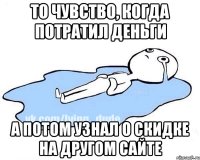 То чувство, когда потратил деньги А потом узнал о скидке на другом сайте